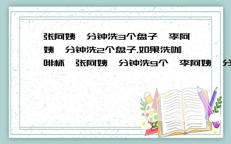 张阿姨一分钟洗3个盘子,李阿姨一分钟洗2个盘子.如果洗咖啡杯,张阿姨一分钟洗9个,李阿姨一分钟洗7个.这里用脏的盘子和咖啡杯一共134个,两人合作,花了20分钟全部洗完.你知道盘子有多少个?