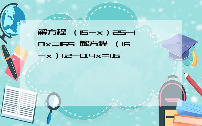 解方程 （15-x）25-10x=165 解方程 （16-x）1.2-0.4x=1.6