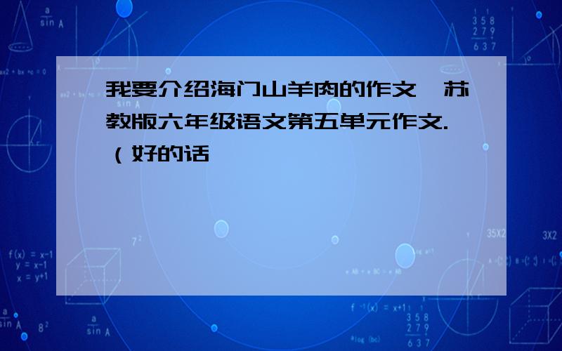 我要介绍海门山羊肉的作文,苏教版六年级语文第五单元作文.（好的话,