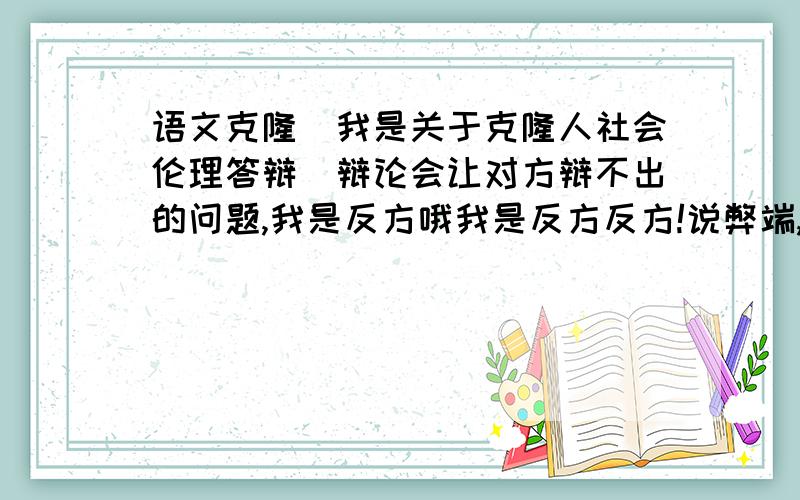 语文克隆（我是关于克隆人社会伦理答辩）辩论会让对方辩不出的问题,我是反方哦我是反方反方!说弊端,要多些啊还有是克隆人社会伦理啊!