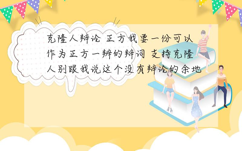 克隆人辩论 正方我要一份可以作为正方一辨的辩词 支持克隆人别跟我说这个没有辩论的余地