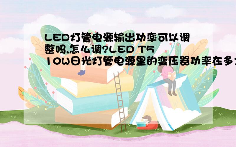 LED灯管电源输出功率可以调整吗,怎么调?LED T5 10W日光灯管电源里的变压器功率在多大啊?