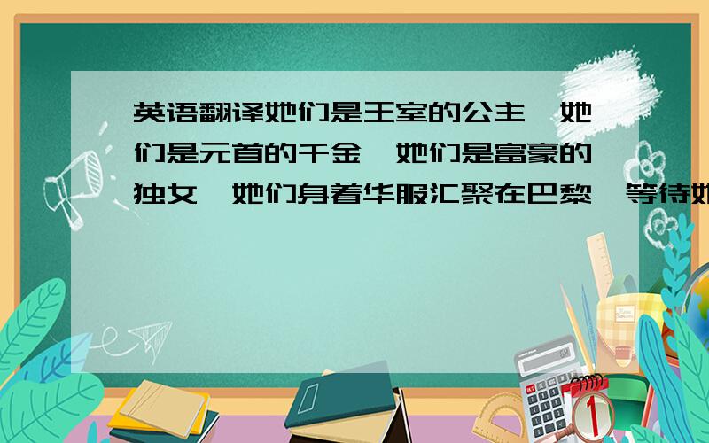 英语翻译她们是王室的公主,她们是元首的千金,她们是富豪的独女,她们身着华服汇聚在巴黎,等待她们的是有着百年历史传统的成人礼仪式,她们即将迈出的是进入上流社会社交圈的第一个舞