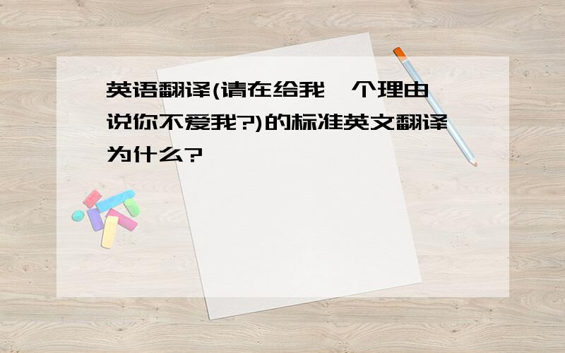 英语翻译(请在给我一个理由,说你不爱我?)的标准英文翻译为什么?