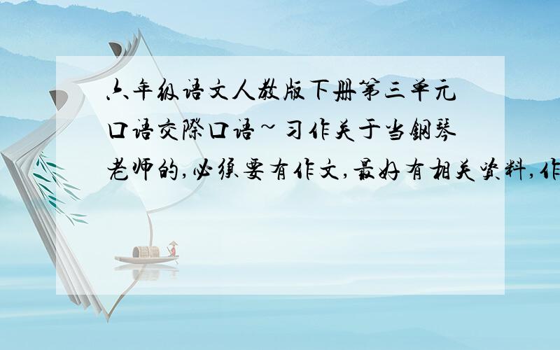 六年级语文人教版下册第三单元口语交际口语~习作关于当钢琴老师的,必须要有作文,最好有相关资料,作文要求450字以上,可以不达到450字,但必须有梗概,大约300字左右!好的会加20~发恐怖消息