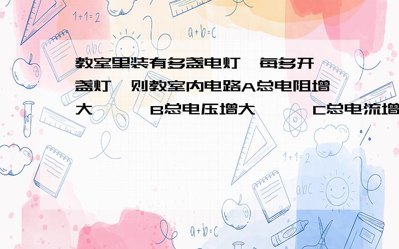 教室里装有多盏电灯,每多开一盏灯,则教室内电路A总电阻增大      B总电压增大      C总电流增大      C总电压、总电流都不变                说明理由