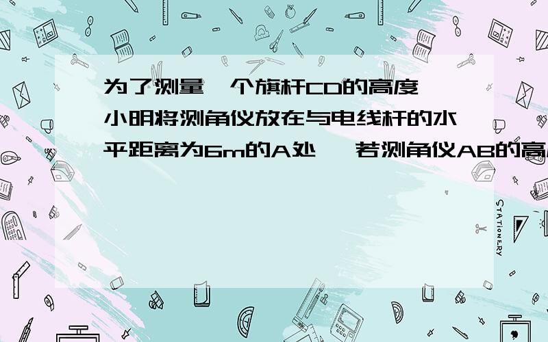 为了测量一个旗杆CD的高度,小明将测角仪放在与电线杆的水平距离为6m的A处 ,若测角仪AB的高度为1、35m,在B处测得嗲翔安顶端C的仰角为54°,则嗲翔安CD的高度约为多少m