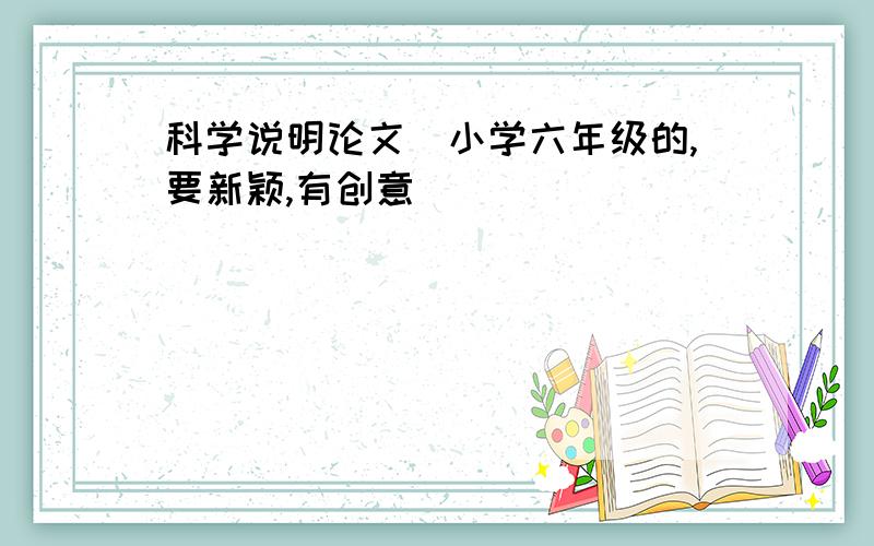 科学说明论文（小学六年级的,要新颖,有创意）