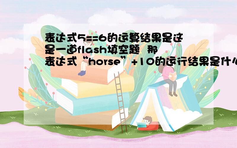 表达式5==6的运算结果是这是一道flash填空题  那表达式“horse”+10的运行结果是什么