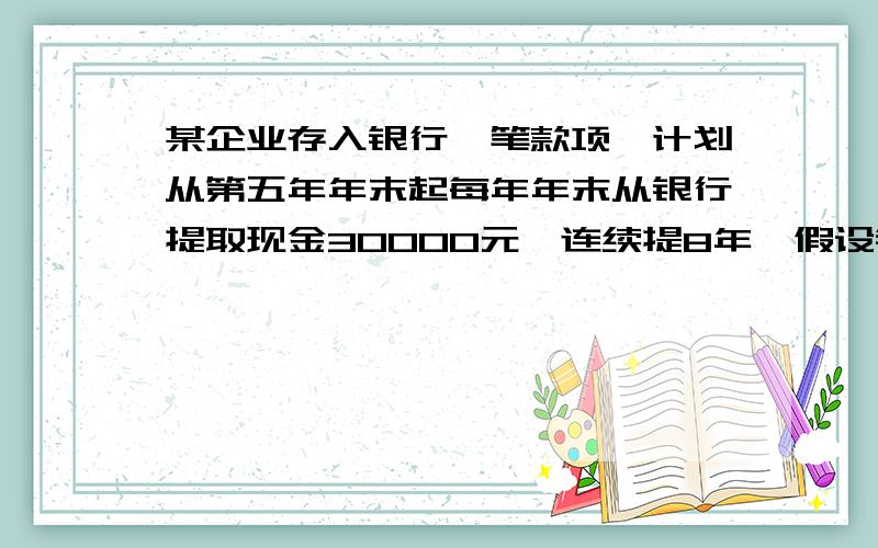 某企业存入银行一笔款项,计划从第五年年末起每年年末从银行提取现金30000元,连续提8年,假设银行存款复利年利率为10%.1、计算该企业现在应存入银行多少钱?2、若该企业从第五年年初起,每