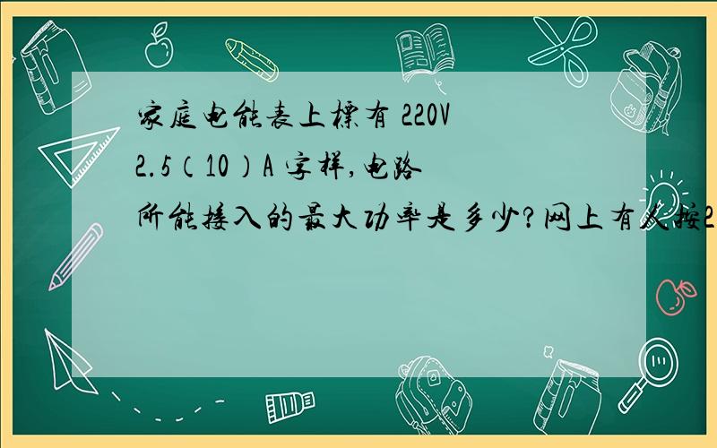 家庭电能表上标有 220V 2.5（10）A 字样,电路所能接入的最大功率是多少?网上有人按2.5A,有人按10A算.我的老师曾说过按额定电流计算,但电饭煲都800W了,若按220V×2.5A计算,最大功率不过550W,一个家