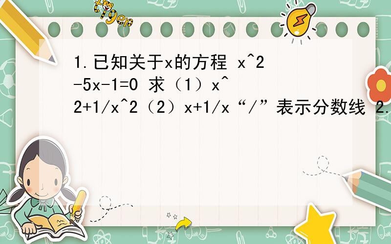 1.已知关于x的方程 x^2-5x-1=0 求（1）x^2+1/x^2（2）x+1/x“/”表示分数线 2.已知x+3y+5z=0 2x+3y+z=0 xyz≠0求（2y-x)(2y+x) ÷z^2 （z^2表示z的平方）3.因式分解：(1)（x-y+z)^2-(x+y-z)^2 (2)x^3+6x^2+11x+6