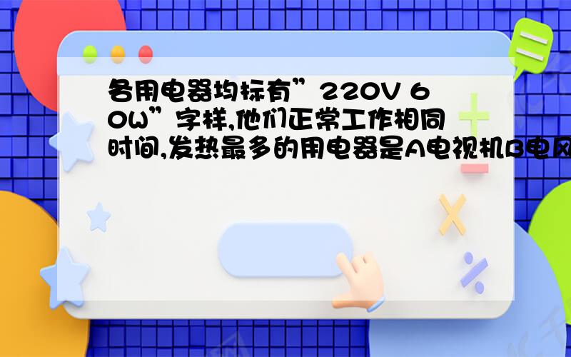 各用电器均标有”220V 60W”字样,他们正常工作相同时间,发热最多的用电器是A电视机B电风扇C电热毯D电灯