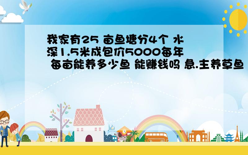 我家有25 亩鱼塘分4个 水深1.5米成包价5000每年 每亩能养多少鱼 能赚钱吗 急.主养草鱼 能赚钱吗