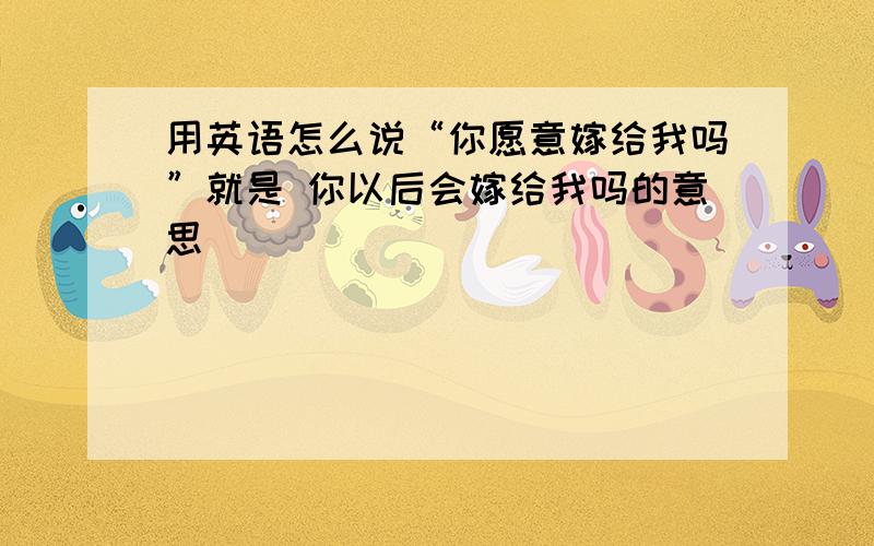 用英语怎么说“你愿意嫁给我吗”就是 你以后会嫁给我吗的意思