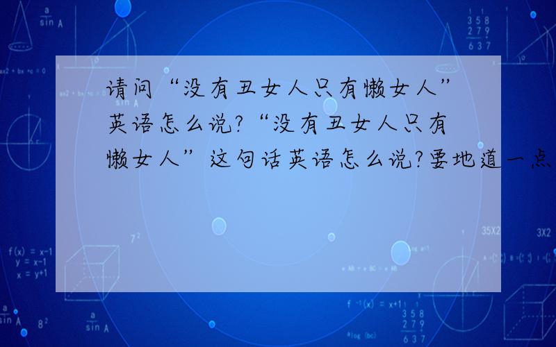 请问“没有丑女人只有懒女人”英语怎么说?“没有丑女人只有懒女人”这句话英语怎么说?要地道一点的