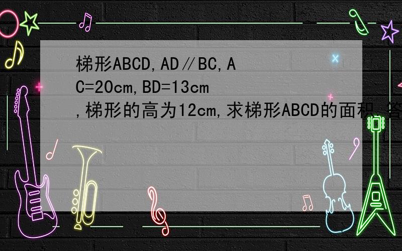 梯形ABCD,AD∥BC,AC=20cm,BD=13cm,梯形的高为12cm,求梯形ABCD的面积.答案是126cm²，