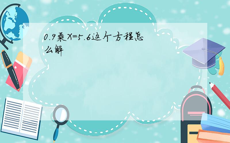 0.9乘X=5.6这个方程怎么解