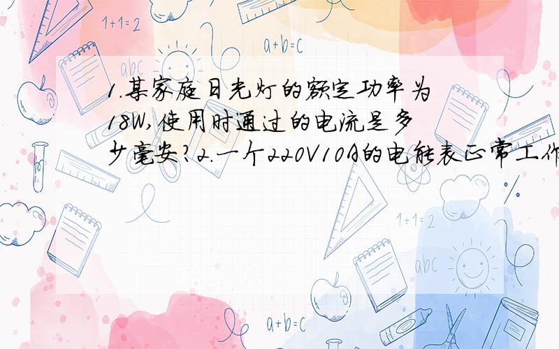 1.某家庭日光灯的额定功率为18W,使用时通过的电流是多少毫安?2.一个220V10A的电能表正常工作时,电路...1.某家庭日光灯的额定功率为18W,使用时通过的电流是多少毫安?2.一个220V10A的电能表正常