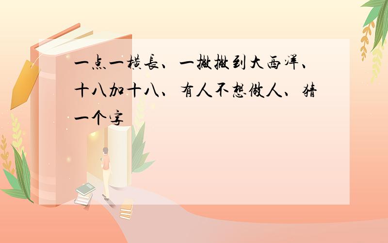 一点一横长、一撇撇到大西洋、十八加十八、有人不想做人、猜一个字