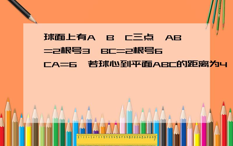 球面上有A、B、C三点,AB=2根号3,BC=2根号6,CA=6,若球心到平面ABC的距离为4,则球的表面积为具体点哦