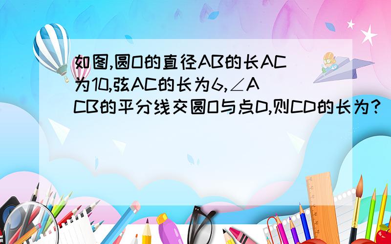 如图,圆O的直径AB的长AC为10,弦AC的长为6,∠ACB的平分线交圆O与点D,则CD的长为?