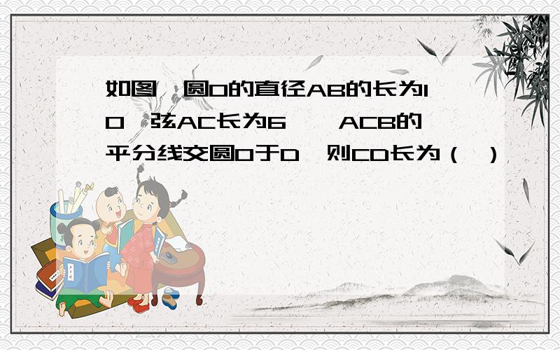 如图,圆O的直径AB的长为10,弦AC长为6,∠ACB的平分线交圆O于D,则CD长为（ ）