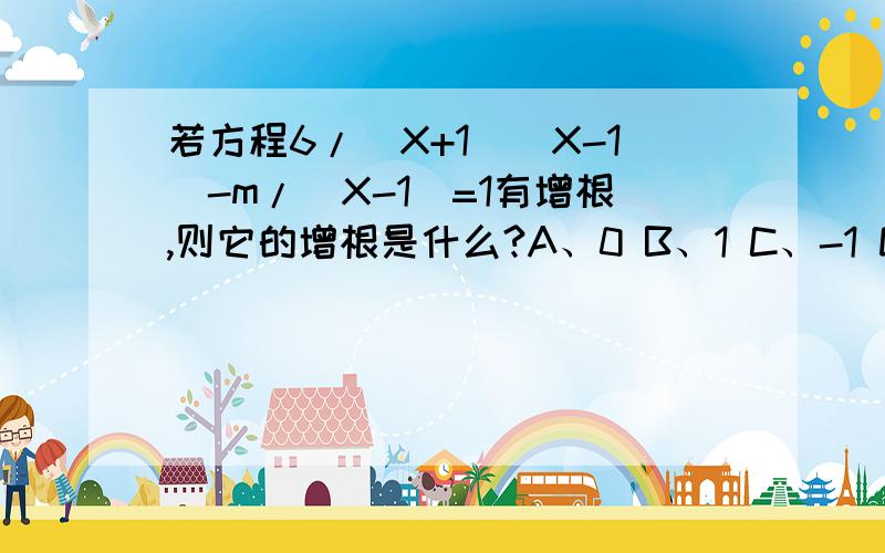 若方程6/(X+1)(X-1)-m/(X-1)=1有增根,则它的增根是什么?A、0 B、1 C、-1 D、1和-1