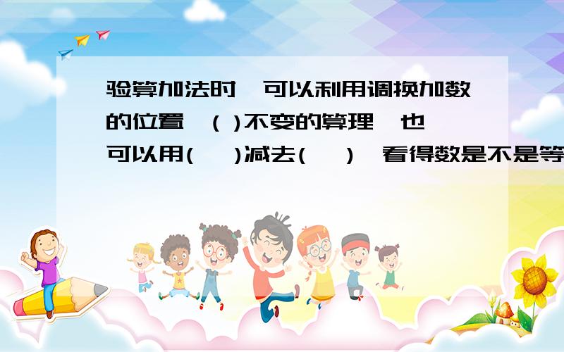 验算加法时,可以利用调换加数的位置,( )不变的算理,也可以用(   )减去(   ),看得数是不是等于另一个加数.