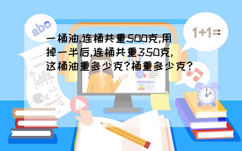 一桶油,连桶共重500克,用掉一半后,连桶共重350克,这桶油重多少克?桶重多少克?