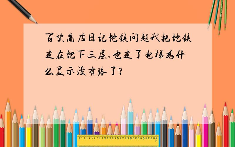 百货商店日记地铁问题我把地铁建在地下三层,也建了电梯为什么显示没有路了?