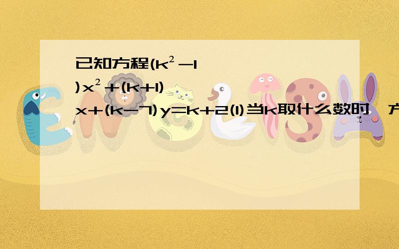 已知方程(k²-1)x²+(k+1)x+(k-7)y=k+2(1)当k取什么数时,方程为一元一次方程；(2)当k取什么数时,方程为二元一次方程；过程详细!保证正确!在线等!