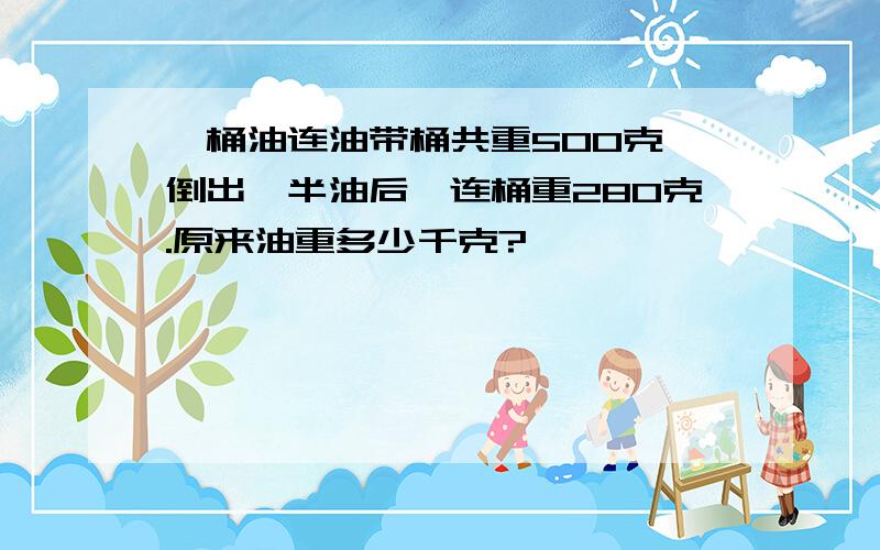 一桶油连油带桶共重500克,倒出一半油后,连桶重280克.原来油重多少千克?