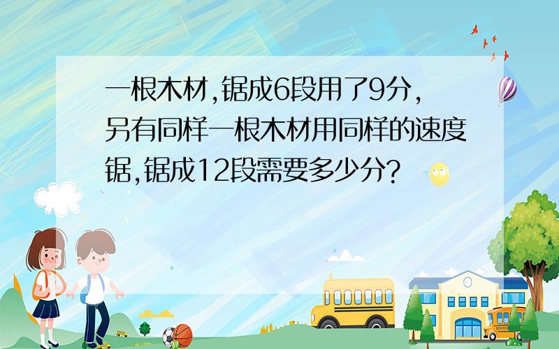 一根木材,锯成6段用了9分,另有同样一根木材用同样的速度锯,锯成12段需要多少分?