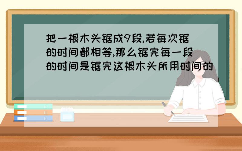 把一根木头锯成9段,若每次锯的时间都相等,那么锯完每一段的时间是锯完这根木头所用时间的( ).