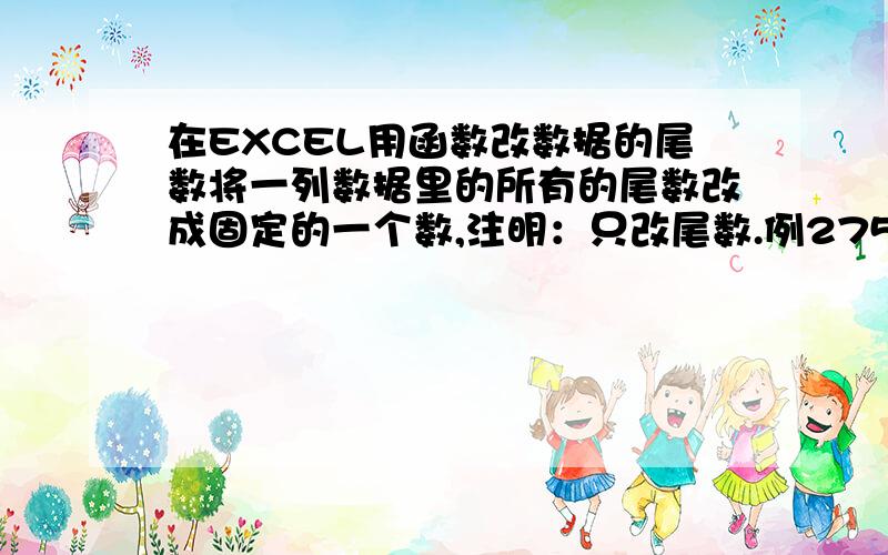 在EXCEL用函数改数据的尾数将一列数据里的所有的尾数改成固定的一个数,注明：只改尾数.例275,改成278.456改成458.9877,改成9878.不管这个数有多长,或者为几位小数点,只将个位数上的数字改为了