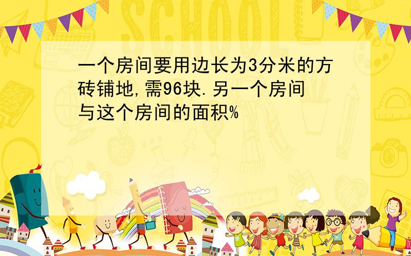 一个房间要用边长为3分米的方砖铺地,需96块.另一个房间与这个房间的面积%