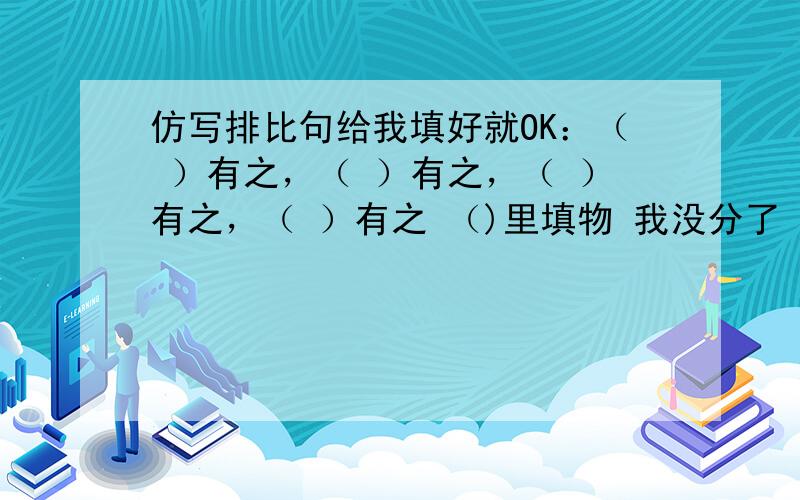 仿写排比句给我填好就OK：（ ）有之，（ ）有之，（ ）有之，（ ）有之 （)里填物 我没分了 来个例句算了 ：例：胡琴剃头店有之，裁缝店有之，江北船上有之，三家村里有之