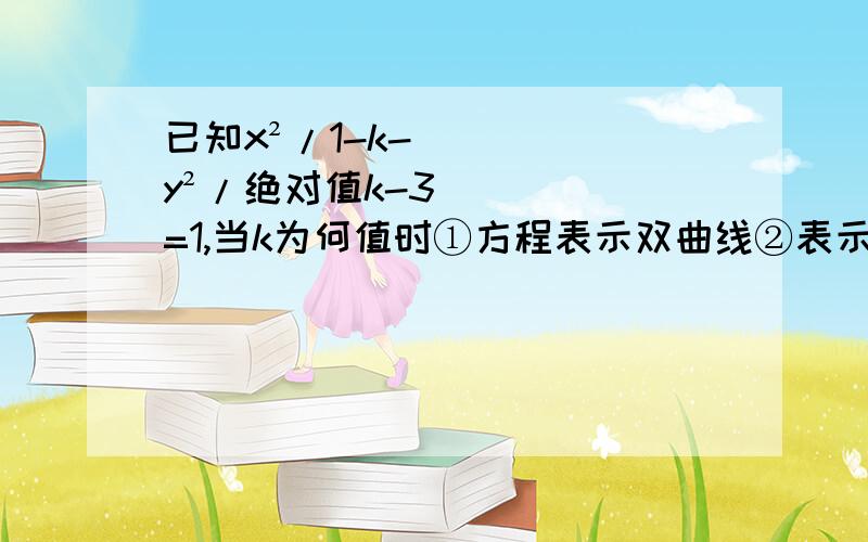 已知x²/1-k-y²/绝对值k-3=1,当k为何值时①方程表示双曲线②表示焦点在x轴上的双曲线③表示焦点在y轴上的双曲线抱歉打错了拉下一个负号已知x²/1-k-y²/绝对值k-3=-1，当k为何值时