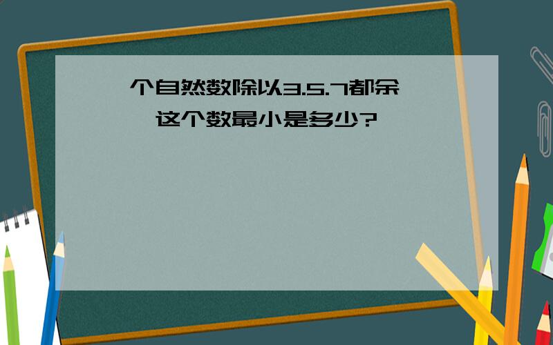 一个自然数除以3.5.7都余一,这个数最小是多少?