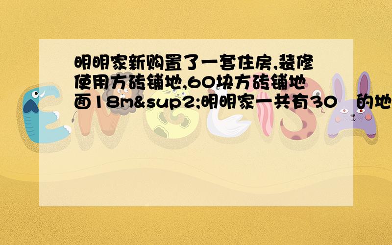 明明家新购置了一套住房,装修使用方砖铺地,60块方砖铺地面18m²明明家一共有30㎡的地面需要块地砖用比例解