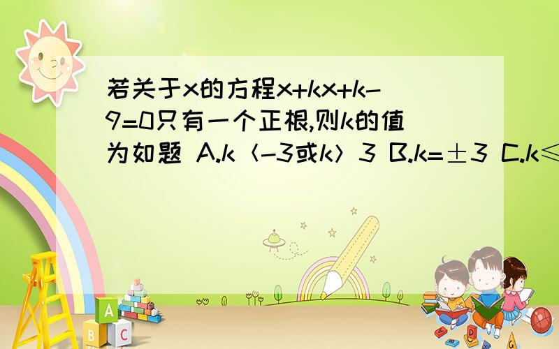 若关于x的方程x+kx+k-9=0只有一个正根,则k的值为如题 A.k＜-3或k＞3 B.k=±3 C.k≤－3或k≥3 D.－3≤k＜3(这个答案对不对）