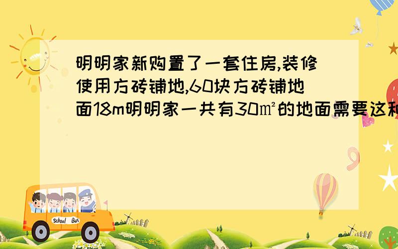 明明家新购置了一套住房,装修使用方砖铺地,60块方砖铺地面18m明明家一共有30㎡的地面需要这种地砖多少砖?（两种方法,一种比例）