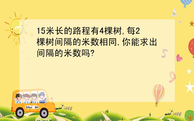 15米长的路程有4棵树,每2棵树间隔的米数相同,你能求出间隔的米数吗?