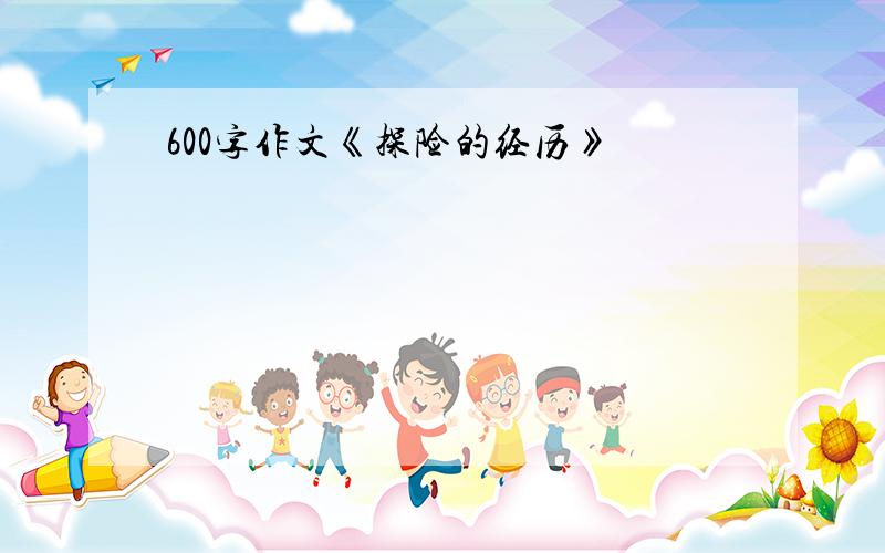 600字作文《探险的经历》