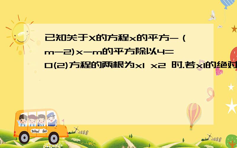 已知关于X的方程x的平方-（m-2)x-m的平方除以4=0(2)方程的两根为x1 x2 时.若x1的绝对值=x2的绝对值+2,求m的值