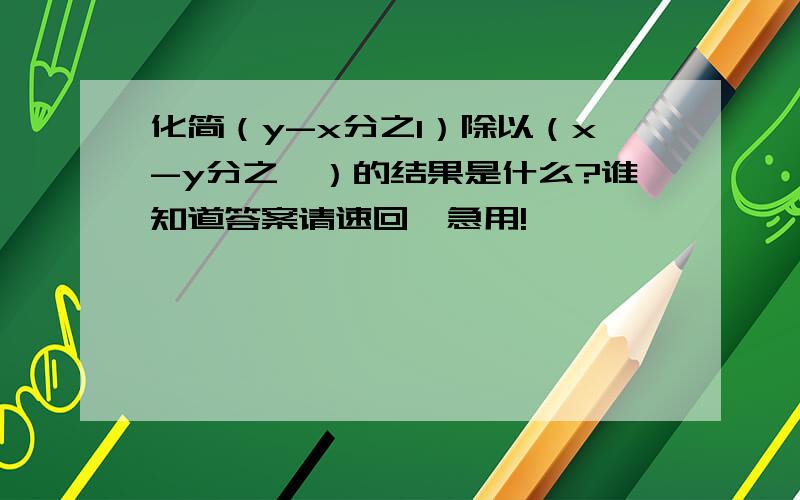 化简（y-x分之1）除以（x-y分之一）的结果是什么?谁知道答案请速回,急用!