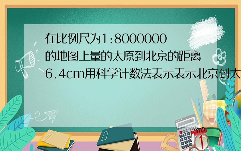 在比例尺为1:8000000的地图上量的太原到北京的距离6.4cm用科学计数法表示表示北京到太原的实际距离