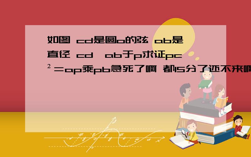 如图 cd是圆o的弦 ab是直径 cd⊥ab于p求证pc²＝ap乘pb急死了啊 都15分了还不来啊