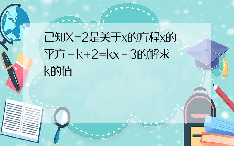 已知X=2是关于x的方程x的平方-k+2=kx-3的解求k的值